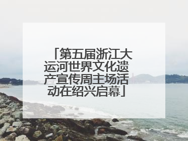 第五届浙江大运河世界文化遗产宣传周主场活动在绍兴启幕