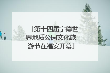 第十四届宁德世界地质公园文化旅游节在福安开幕