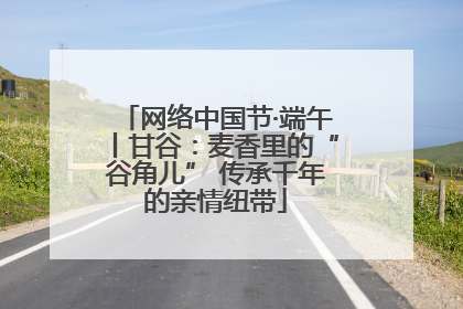 网络中国节·端午丨甘谷：麦香里的“谷角儿” 传承千年的亲情纽带