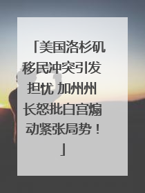 美国洛杉矶移民冲突引发担忧 加州州长怒批白宫煽动紧张局势！