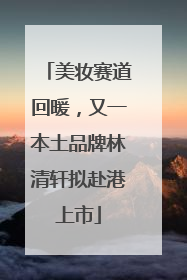 美妆赛道回暖，又一本土品牌林清轩拟赴港上市