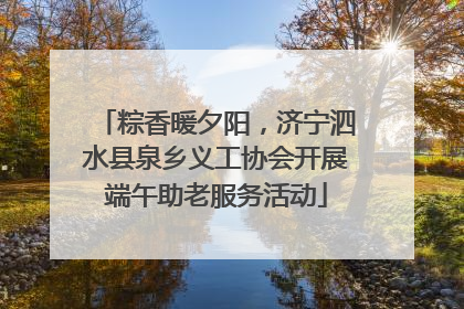 粽香暖夕阳，济宁泗水县泉乡义工协会开展端午助老服务活动