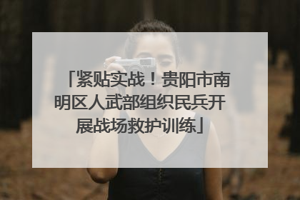 紧贴实战！贵阳市南明区人武部组织民兵开展战场救护训练