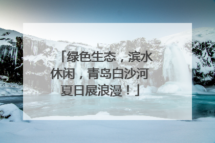 绿色生态，滨水休闲，青岛白沙河夏日展浪漫！