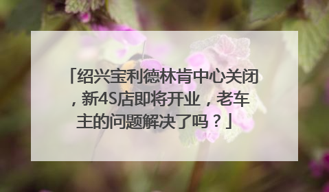 绍兴宝利德林肯中心关闭，新4S店即将开业，老车主的问题解决了吗？
