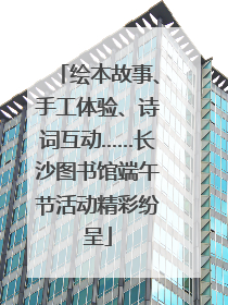 绘本故事、手工体验、诗词互动……长沙图书馆端午节活动精彩纷呈