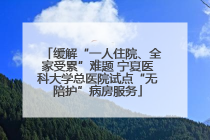 缓解“一人住院、全家受累”难题 宁夏医科大学总医院试点“无陪护”病房服务