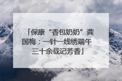 保康“香包奶奶”龚国梅：一针一线绣端午 三十余载记芳香