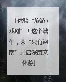 体验“旅游+戏剧”！这个端午，来“只有河南”开启深度文化游