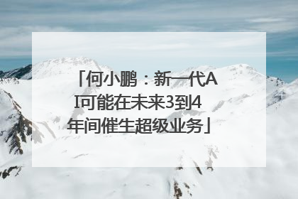 何小鹏：新一代AI可能在未来3到4年间催生超级业务