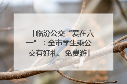 临汾公交“爱在六一”：全市学生乘公交有好礼、免费游
