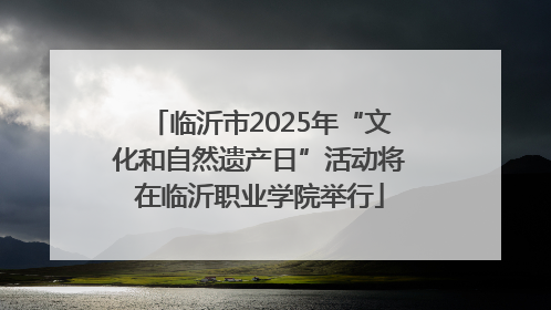 临沂市2025年“文化和自然遗产日”活动将在临沂职业学院举行