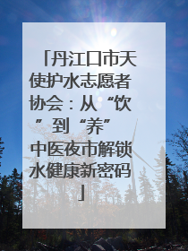 丹江口市天使护水志愿者协会：从“饮”到“养” 中医夜市解锁水健康新密码