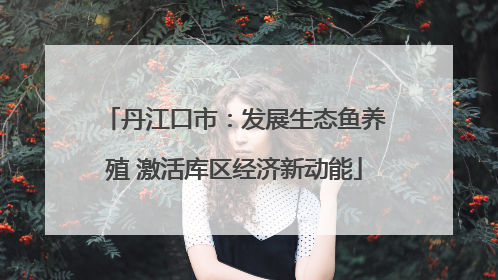 丹江口市：发展生态鱼养殖 激活库区经济新动能