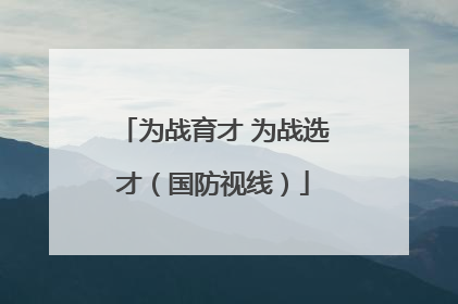 为战育才 为战选才（国防视线）