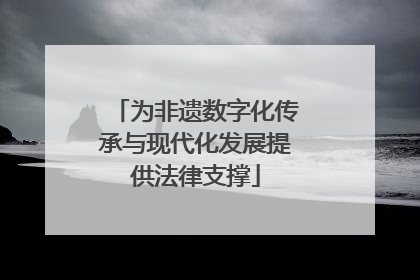 为非遗数字化传承与现代化发展提供法律支撑