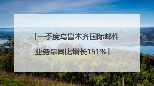 一季度乌鲁木齐国际邮件业务量同比增长151%