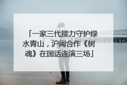 一家三代接力守护绿水青山，沪闽合作《树魂》在国话连演三场