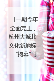 一期今年全面完工，杭州大城北文化新地标“揭幕”