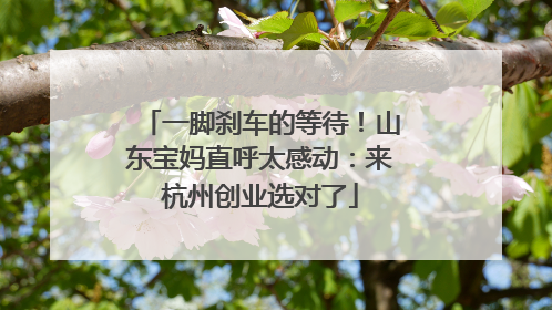 一脚刹车的等待！山东宝妈直呼太感动：来杭州创业选对了