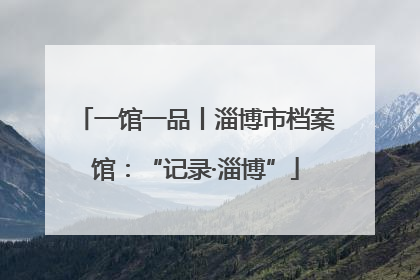 一馆一品丨淄博市档案馆：“记录·淄博”