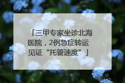 三甲专家坐诊北海医院，2例急症转运见证“托管速度”