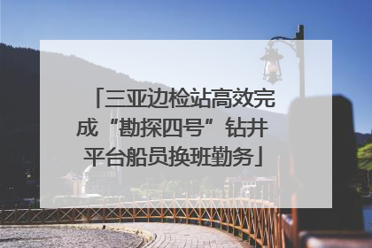 三亚边检站高效完成“勘探四号”钻井平台船员换班勤务