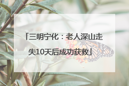 三明宁化：老人深山走失10天后成功获救