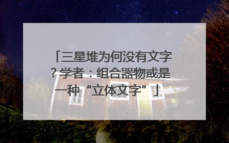 三星堆为何没有文字？学者：组合器物或是一种“立体文字”