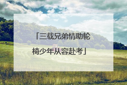 三载兄弟情助轮椅少年从容赴考