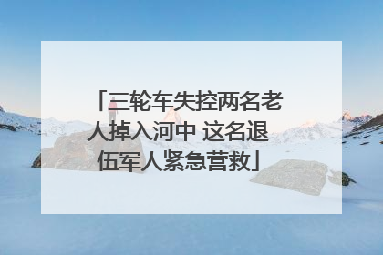 三轮车失控两名老人掉入河中 这名退伍军人紧急营救