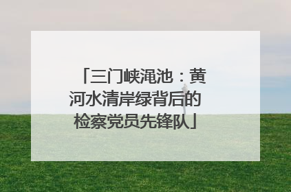 三门峡渑池：黄河水清岸绿背后的检察党员先锋队