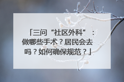 三问“社区外科”：做哪些手术？居民会去吗？如何确保规范？