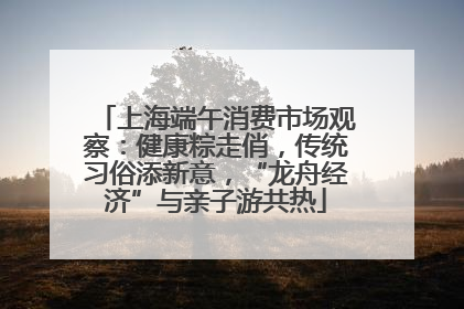 上海端午消费市场观察：健康粽走俏，传统习俗添新意，“龙舟经济”与亲子游共热