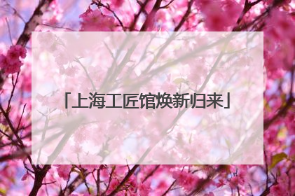 上海工匠馆焕新归来