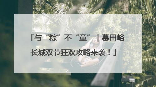 与“粽”不“童”｜慕田峪长城双节狂欢攻略来袭！