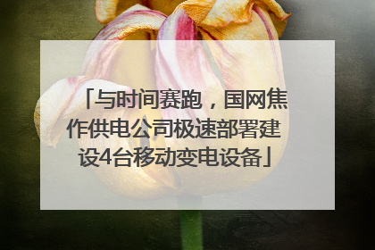 与时间赛跑，国网焦作供电公司极速部署建设4台移动变电设备