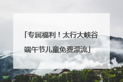 专属福利！太行大峡谷端午节儿童免费漂流