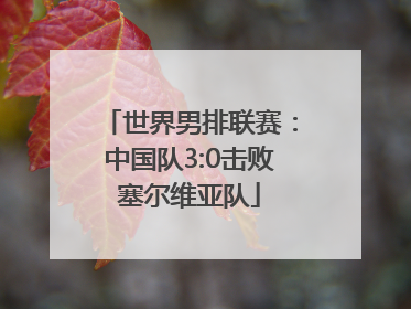 世界男排联赛：中国队3:0击败塞尔维亚队