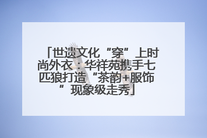 世遗文化“穿”上时尚外衣：华祥苑携手七匹狼打造“茶韵+服饰”现象级走秀