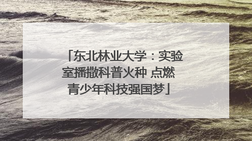 东北林业大学：实验室播撒科普火种 点燃青少年科技强国梦