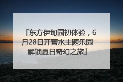 东方伊甸园初体验，6月28日开营水主题乐园解锁夏日奇幻之旅