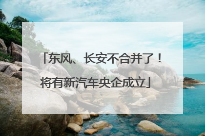 东风、长安不合并了！将有新汽车央企成立