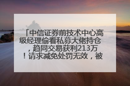 中信证券前技术中心高级经理偷看私募大佬持仓，趋同交易获利213万！请求减免处罚无效，被罚没426万