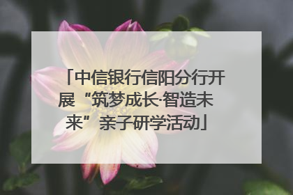 中信银行信阳分行开展“筑梦成长·智造未来”亲子研学活动