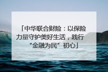 中华联合财险：以保险力量守护美好生活，践行“金融为民”初心