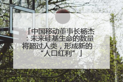 中国移动董事长杨杰：未来硅基生命的数量将超过人类，形成新的“人口红利”