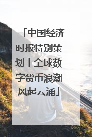 中国经济时报特别策划丨全球数字货币浪潮风起云涌