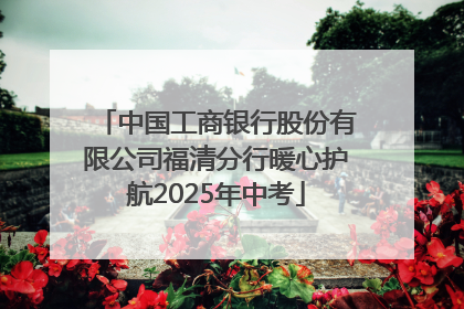 中国工商银行股份有限公司福清分行暖心护航2025年中考