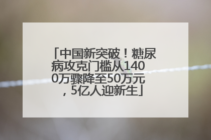 中国新突破！糖尿病攻克门槛从1400万骤降至50万元，5亿人迎新生